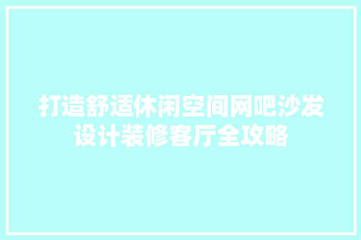 打造舒适休闲空间网吧沙发设计装修客厅全攻略