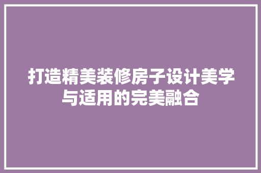 打造精美装修房子设计美学与适用的完美融合