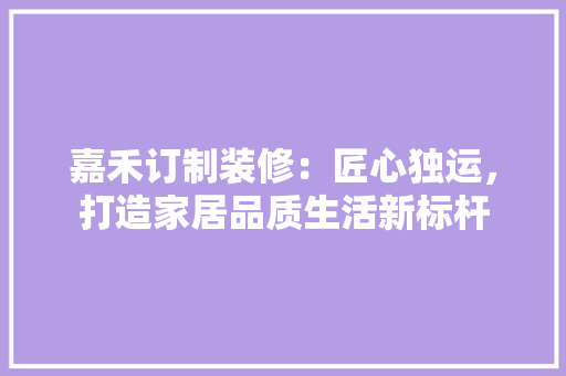 嘉禾订制装修：匠心独运，打造家居品质生活新标杆