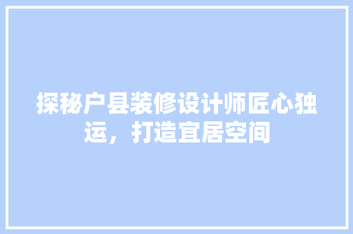 探秘户县装修设计师匠心独运，打造宜居空间
