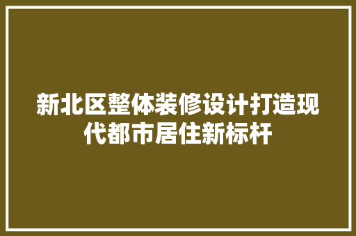 新北区整体装修设计打造现代都市居住新标杆