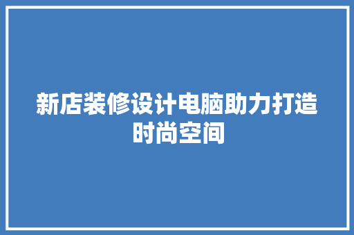 新店装修设计电脑助力打造时尚空间