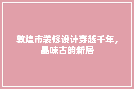 敦煌市装修设计穿越千年，品味古韵新居