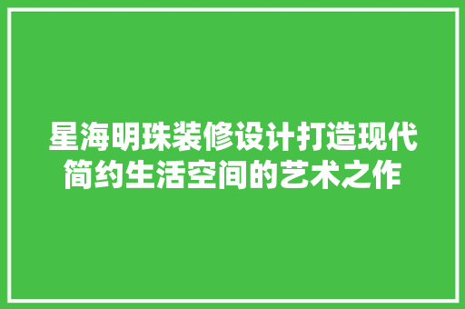 星海明珠装修设计打造现代简约生活空间的艺术之作