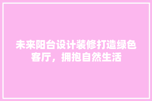 未来阳台设计装修打造绿色客厅，拥抱自然生活 家居装修