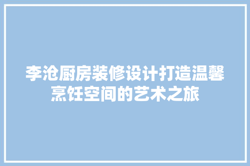 李沧厨房装修设计打造温馨烹饪空间的艺术之旅