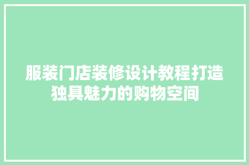 服装门店装修设计教程打造独具魅力的购物空间