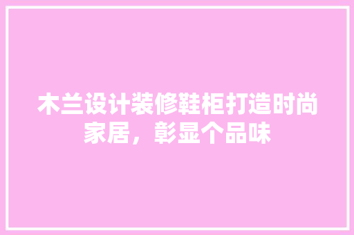 木兰设计装修鞋柜打造时尚家居，彰显个品味