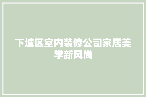 下城区室内装修公司家居美学新风尚 家居装修