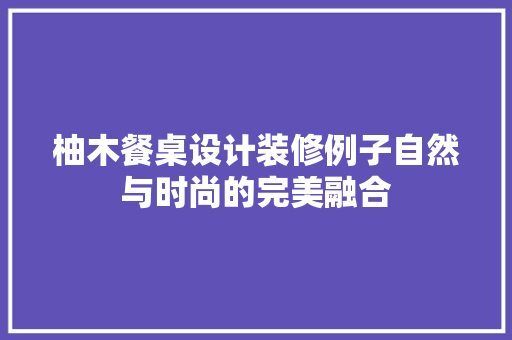 柚木餐桌设计装修例子自然与时尚的完美融合