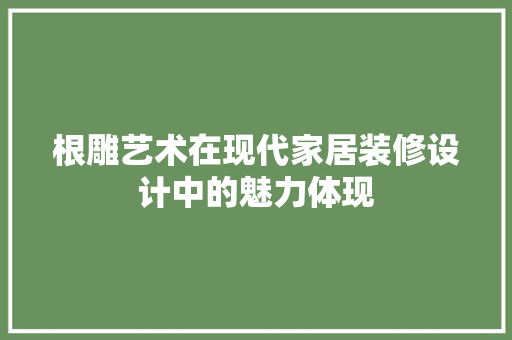 根雕艺术在现代家居装修设计中的魅力体现