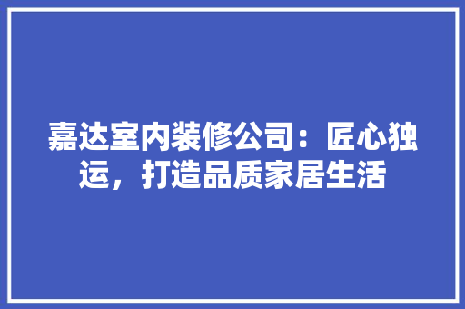 嘉达室内装修公司：匠心独运，打造品质家居生活
