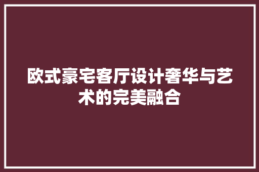 欧式豪宅客厅设计奢华与艺术的完美融合