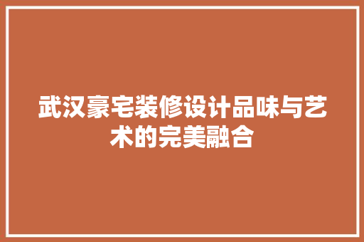 武汉豪宅装修设计品味与艺术的完美融合