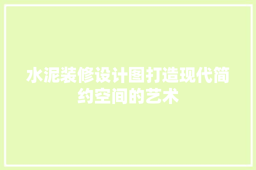水泥装修设计图打造现代简约空间的艺术