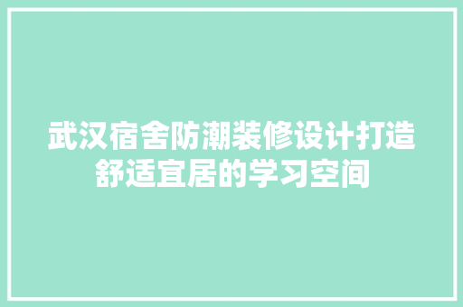 武汉宿舍防潮装修设计打造舒适宜居的学习空间