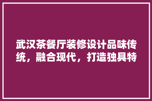 武汉茶餐厅装修设计品味传统，融合现代，打造独具特色的餐饮空间