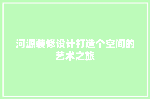 河源装修设计打造个空间的艺术之旅