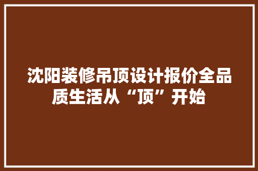 沈阳装修吊顶设计报价全品质生活从“顶”开始