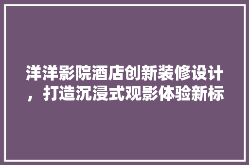 洋洋影院酒店创新装修设计，打造沉浸式观影体验新标杆