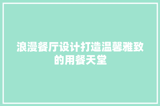 浪漫餐厅设计打造温馨雅致的用餐天堂