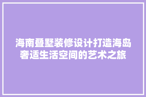 海南叠墅装修设计打造海岛奢适生活空间的艺术之旅