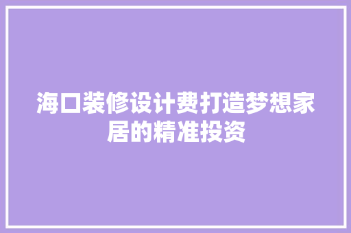 海口装修设计费打造梦想家居的精准投资