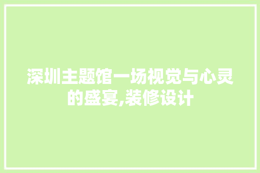 深圳主题馆一场视觉与心灵的盛宴,装修设计