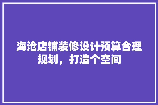 海沧店铺装修设计预算合理规划，打造个空间