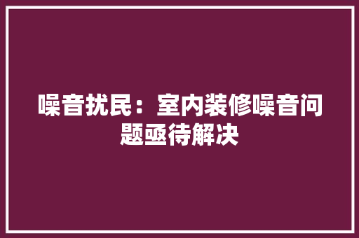 噪音扰民：室内装修噪音问题亟待解决 卧室装修