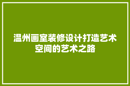 温州画室装修设计打造艺术空间的艺术之路 软装设计