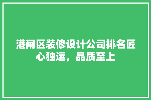 港闸区装修设计公司排名匠心独运，品质至上