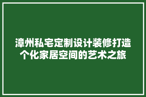 漳州私宅定制设计装修打造个化家居空间的艺术之旅