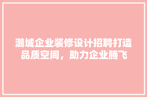 潞城企业装修设计招聘打造品质空间，助力企业腾飞
