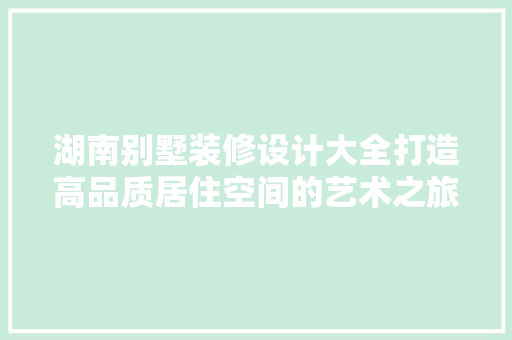 湖南别墅装修设计大全打造高品质居住空间的艺术之旅