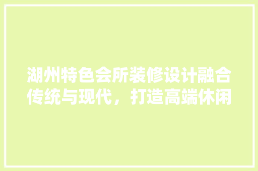 湖州特色会所装修设计融合传统与现代，打造高端休闲空间