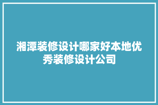 湘潭装修设计哪家好本地优秀装修设计公司