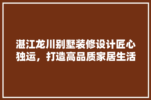 湛江龙川别墅装修设计匠心独运，打造高品质家居生活