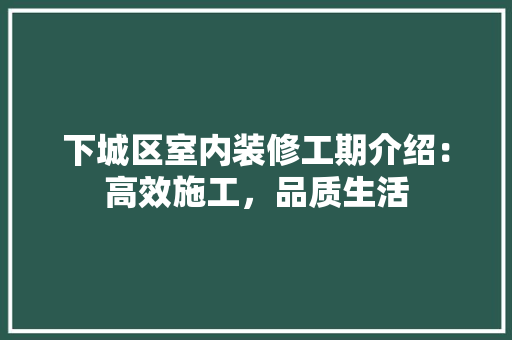 下城区室内装修工期介绍：高效施工，品质生活 家居装修