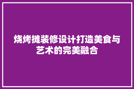 烧烤摊装修设计打造美食与艺术的完美融合