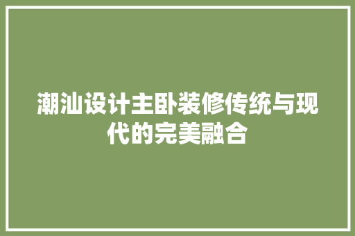 潮汕设计主卧装修传统与现代的完美融合