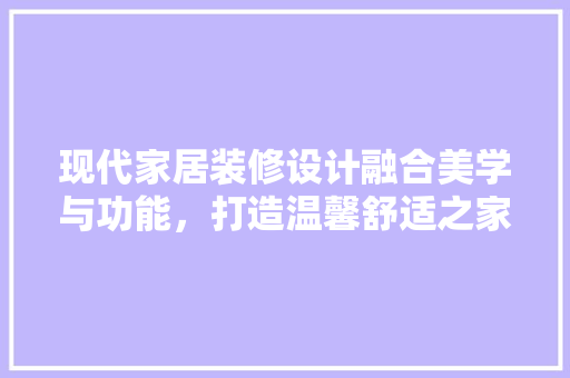 现代家居装修设计融合美学与功能，打造温馨舒适之家