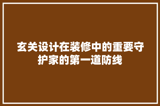 玄关设计在装修中的重要守护家的第一道防线