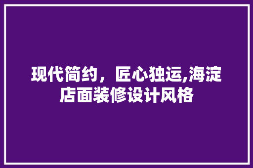 现代简约，匠心独运,海淀店面装修设计风格