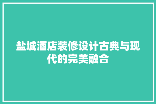 盐城酒店装修设计古典与现代的完美融合