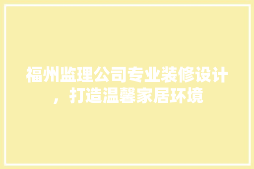 福州监理公司专业装修设计，打造温馨家居环境