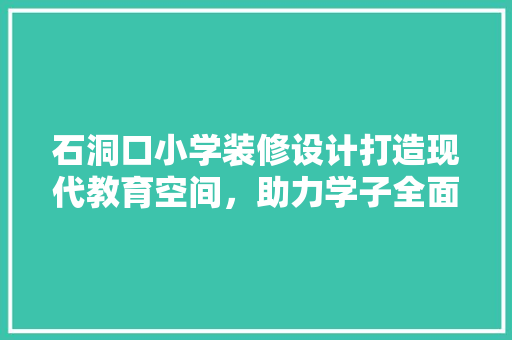 石洞口小学装修设计打造现代教育空间，助力学子全面发展