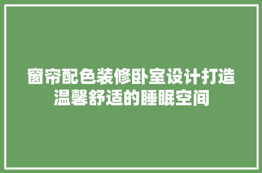 窗帘配色装修卧室设计打造温馨舒适的睡眠空间