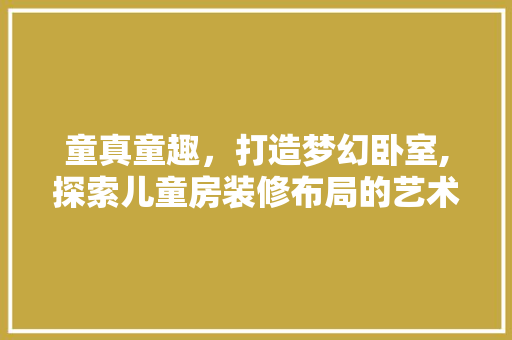 童真童趣，打造梦幻卧室,探索儿童房装修布局的艺术