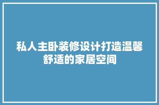 私人主卧装修设计打造温馨舒适的家居空间